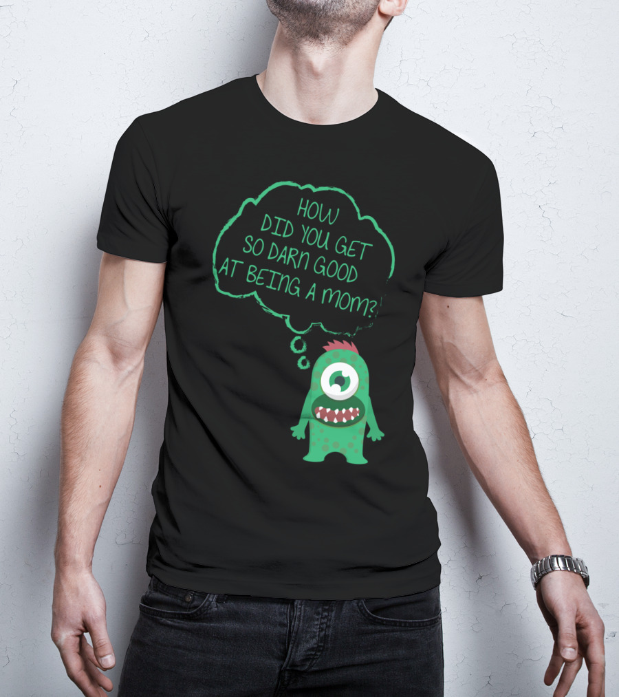 How Did You Get So Darn Good At Being A Mom Monster T-Shirt