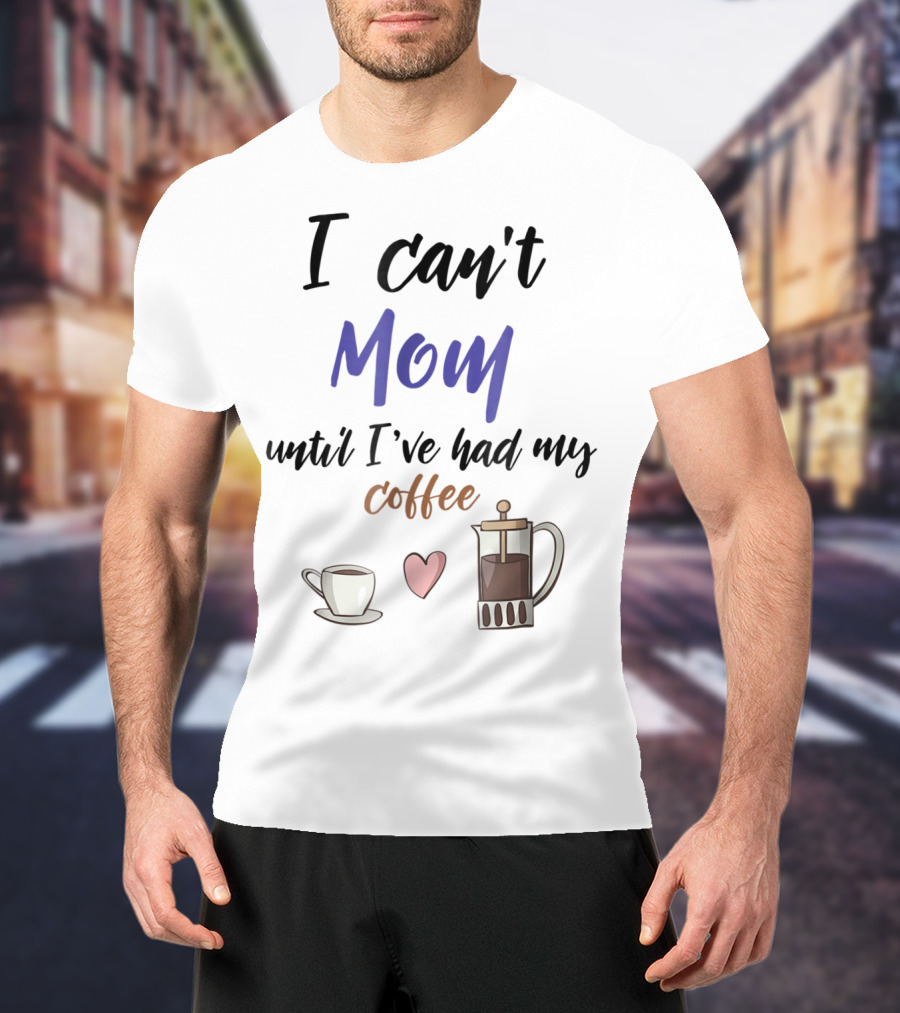 I Can't Mom Until I've Had My Coffee Mothers Day Cup Heart Coffeepot T-Shirt