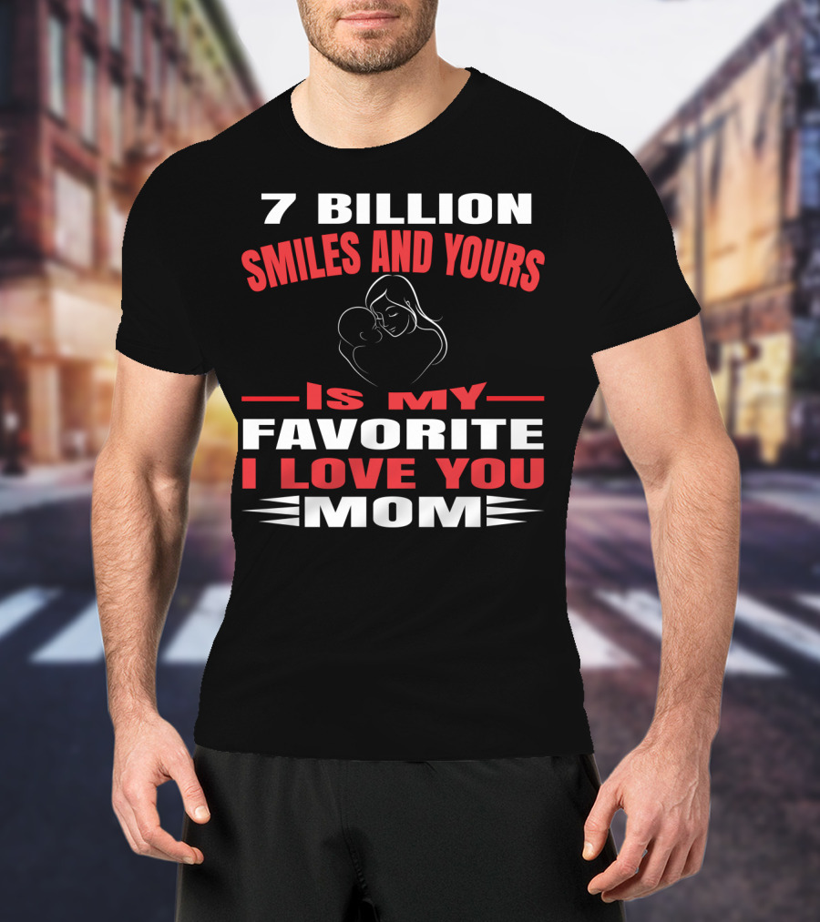 7 Billion Smiles And Yours Is My Favorite I Love You Mom T-Shirt