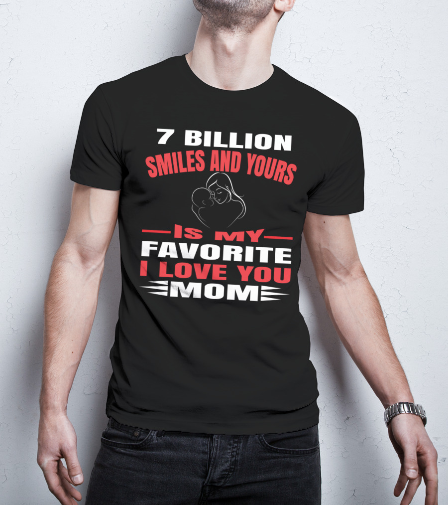 7 Billion Smiles And Yours Is My Favorite I Love You Mom T-Shirt