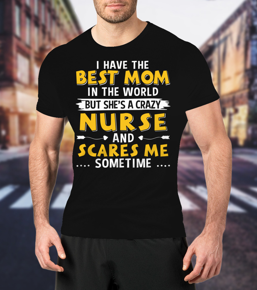 I Have The Best Mom In The World But She's A Crazy Nurse And Scares Me Sometime T-Shirt