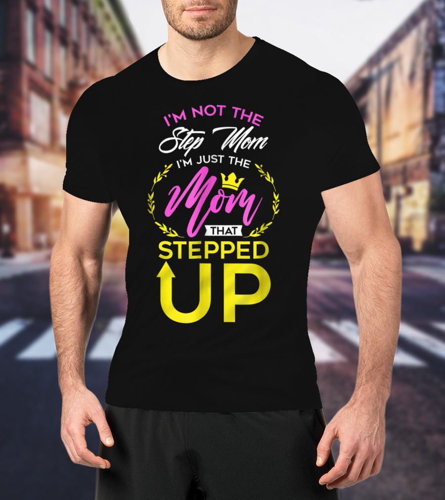 I'm Not The Step Mom I'm Just The Mom That Stepped Up T-Shirt