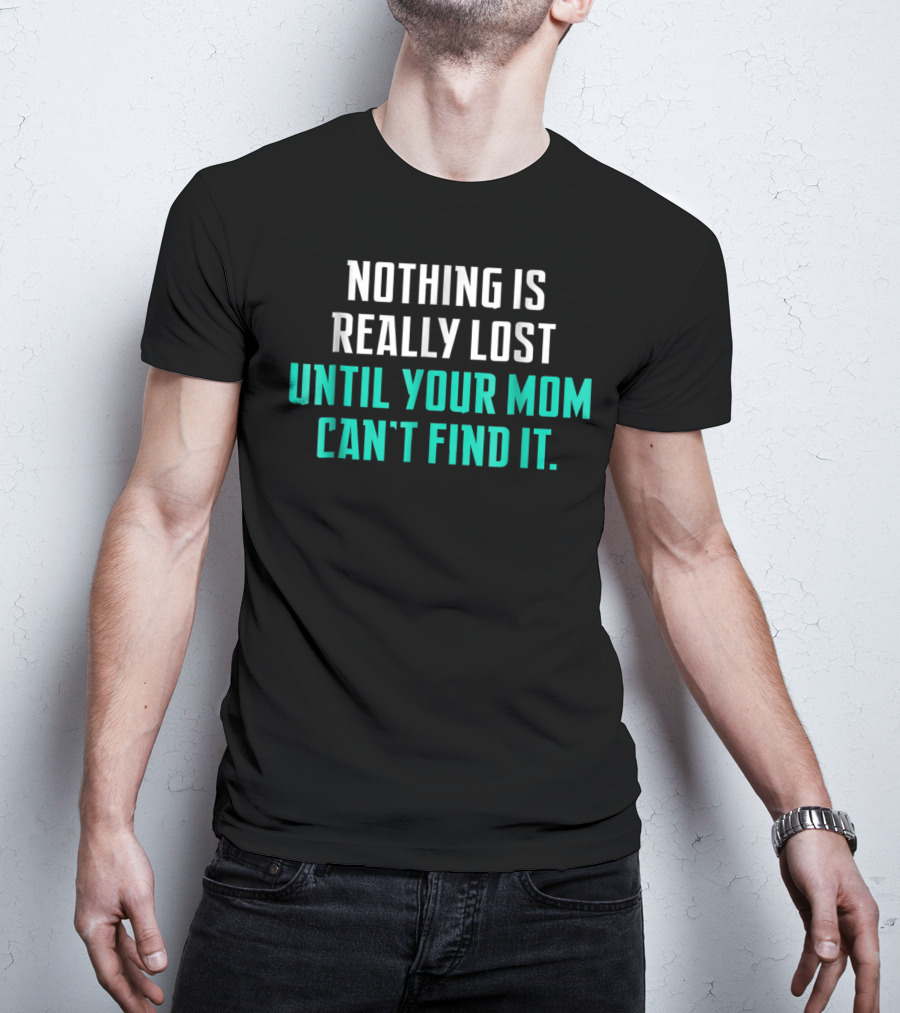 Nothing Is Really Lost Until Your Mom Can't Find It T-Shirt