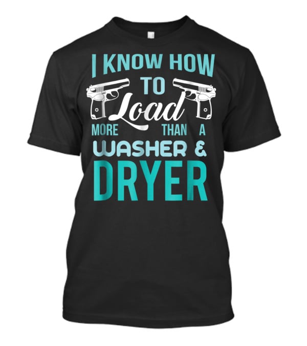 I Know How To Load More Than A Washer And Dryer With Guns T-Shirt