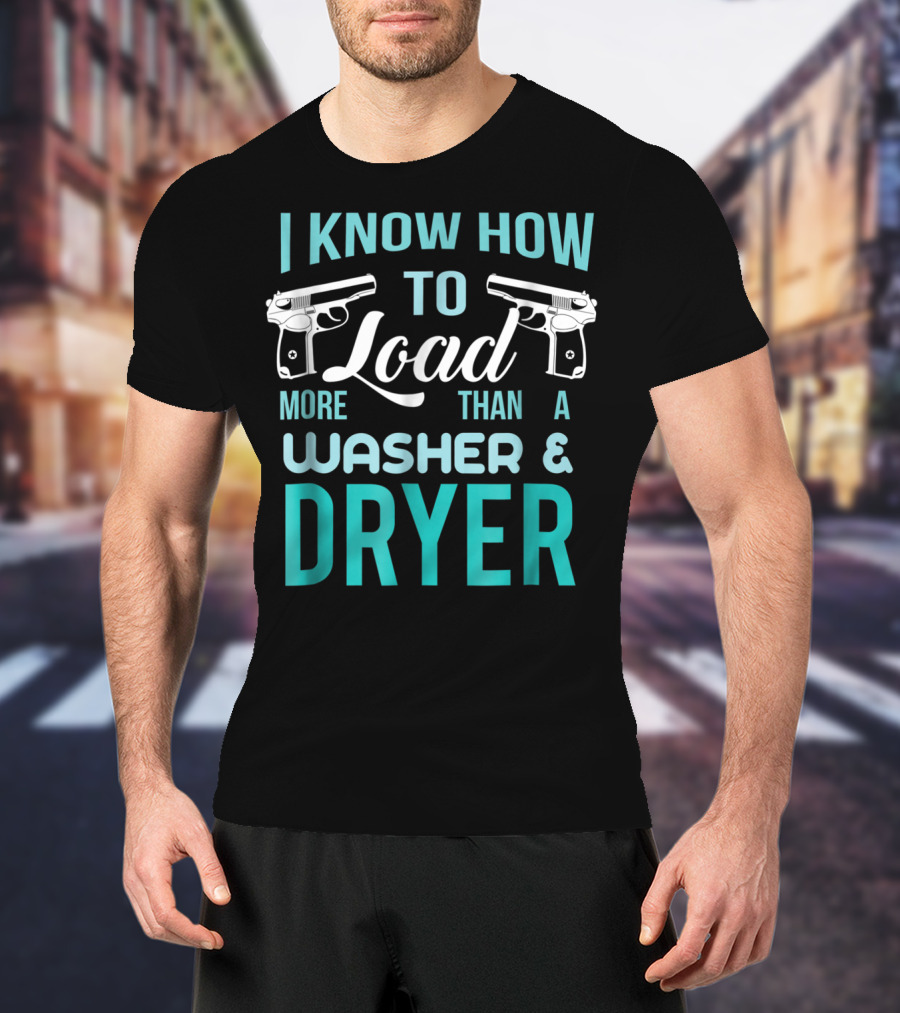 I Know How To Load More Than A Washer And Dryer With Guns T-Shirt