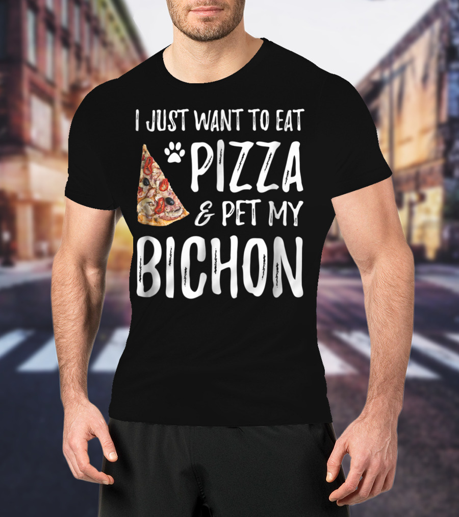 I Just Want To Eat Pizza And Pet My Bichon Dog Mom Or Dog Dad T-Shirt