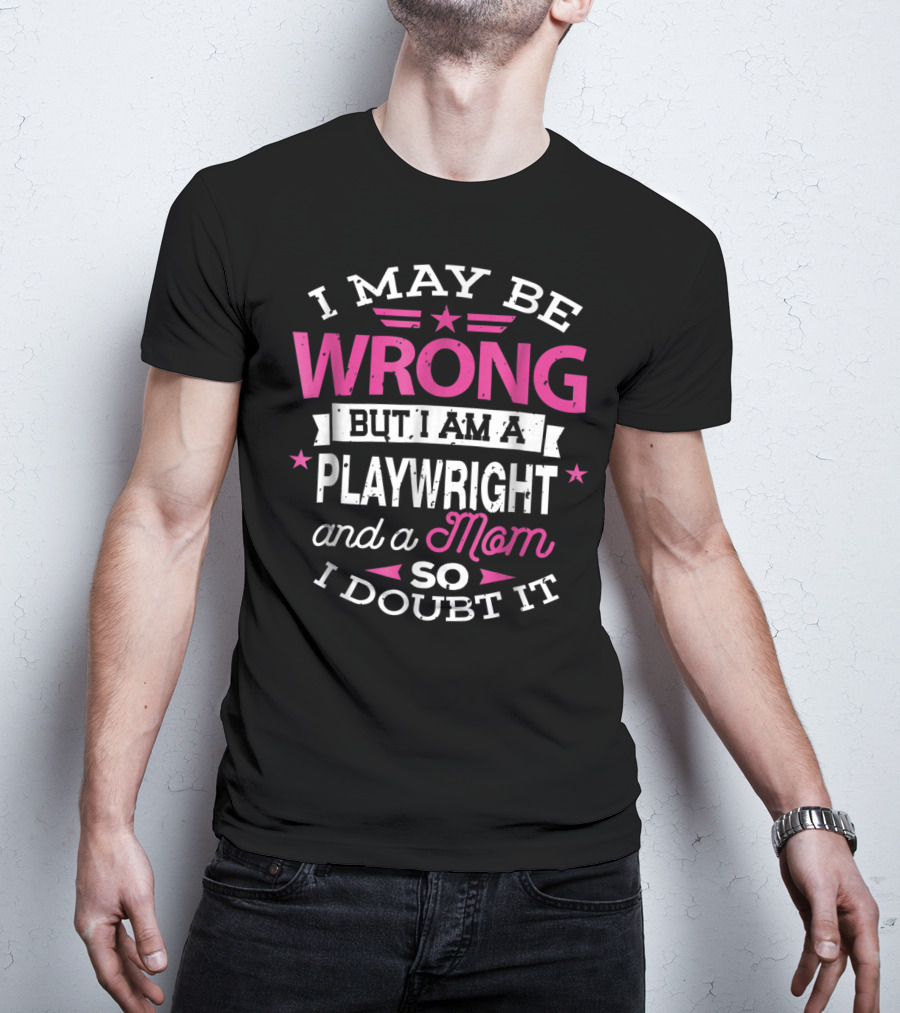 I May Be Wrong But I Am A Playwright And A Mom So I Doubt It T-Shirt