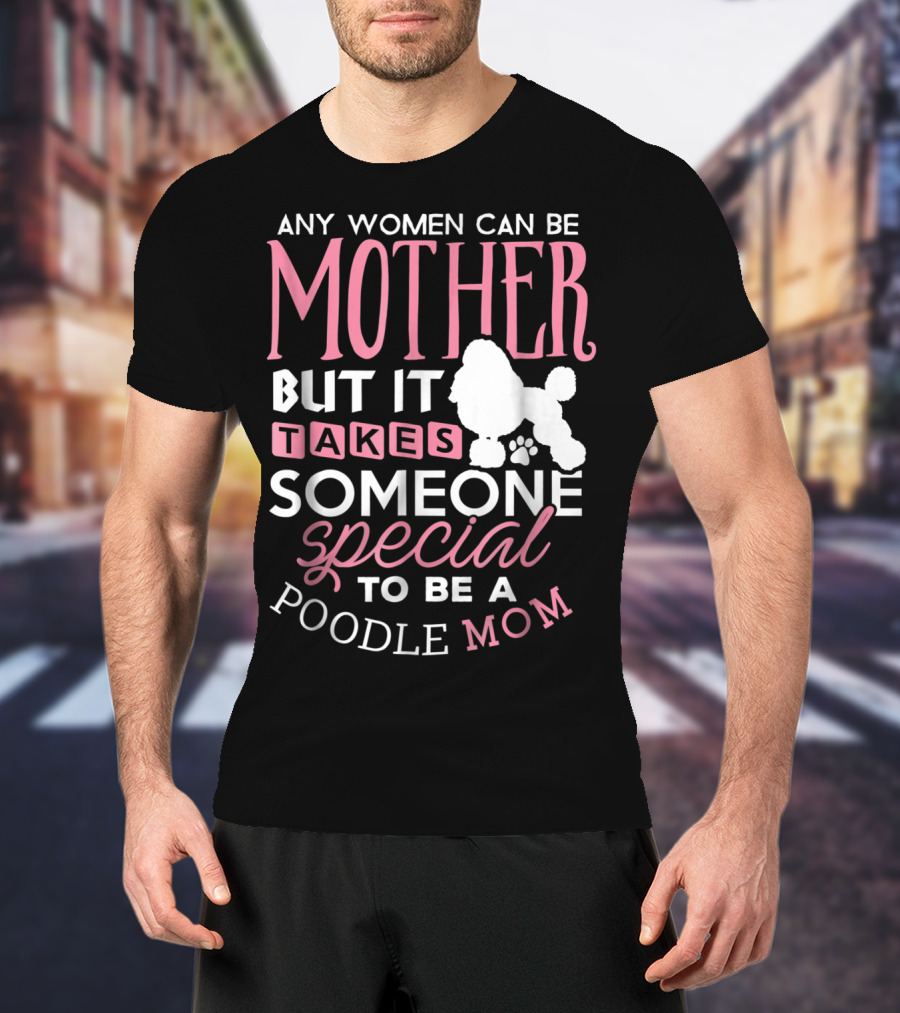 Any Women Can Be Mother But It Takes Someone Special To Be A Poodle Mom T-Shirt