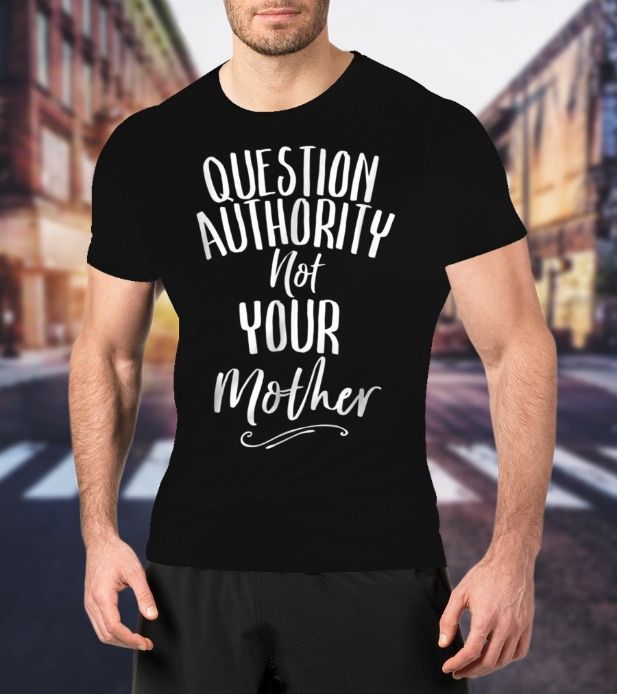 Question Authority Not Your Mother T-Shirt