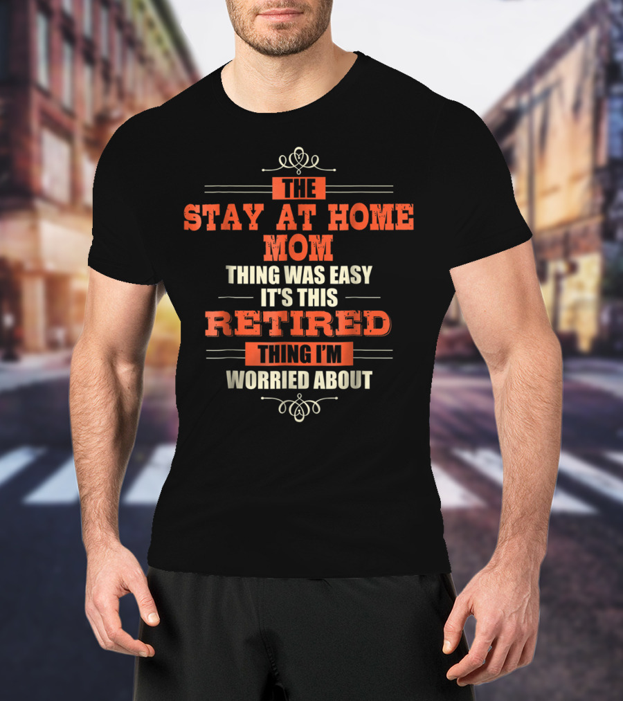 The Stay At Home Mom Thing Was Easy It's This Retired Thing I'm Worried About T-Shirt