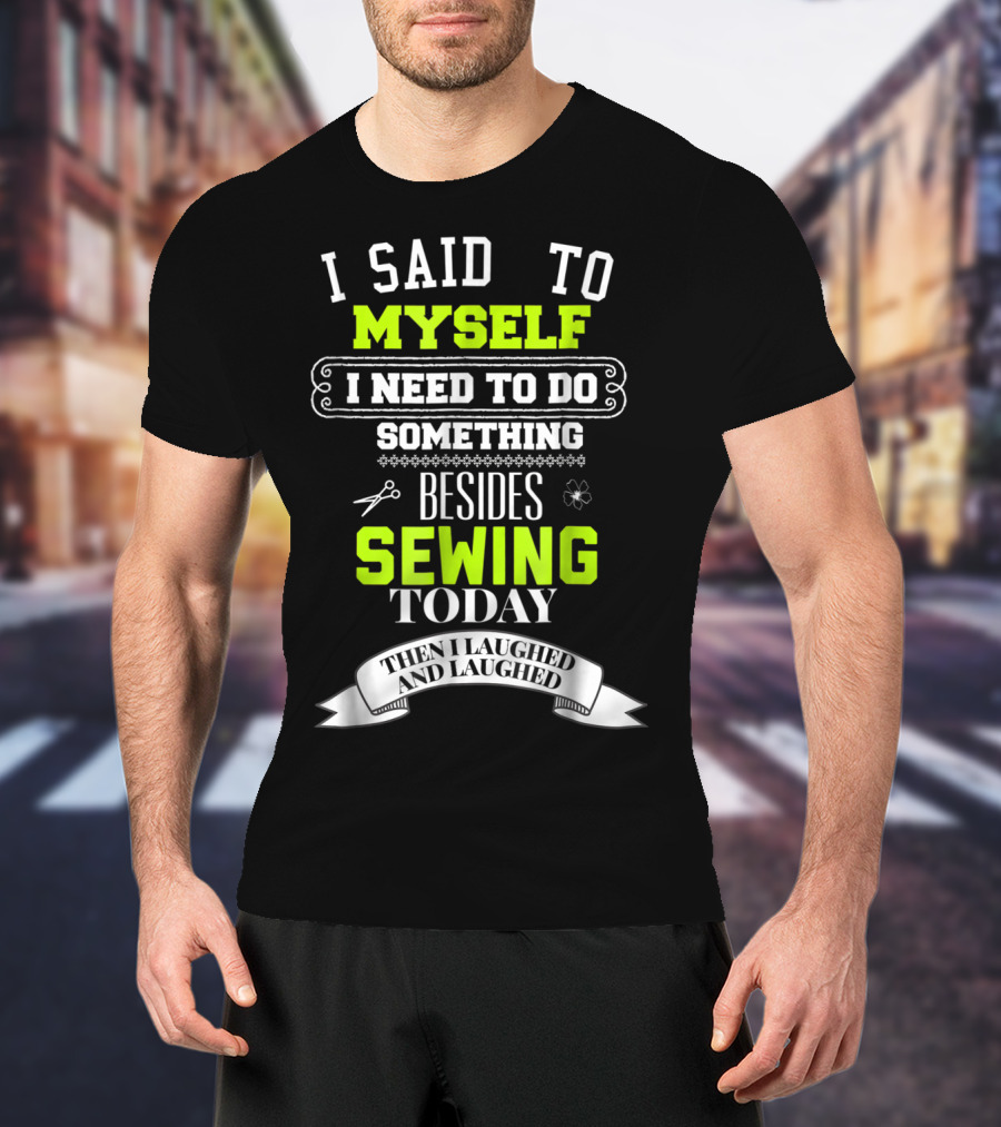 I Said To Myself I Need To Do Something Besides Sewing Today Then I Laughed And Laughed T-Shirt