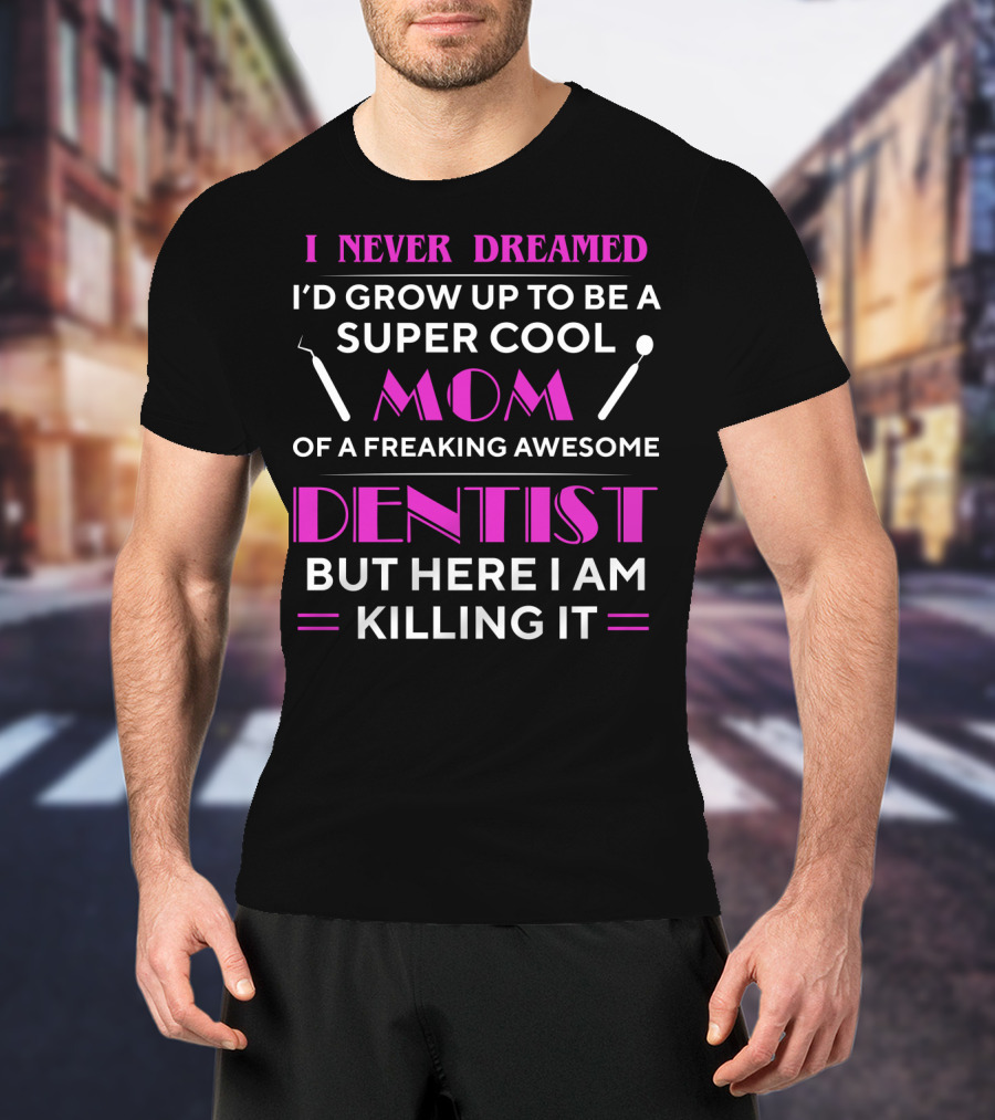I Never Dreamed I'd Grow Up To Be A Super Cool Mom Of A Freaking Awesome Dentist But Here I Am Killing It T-Shirt
