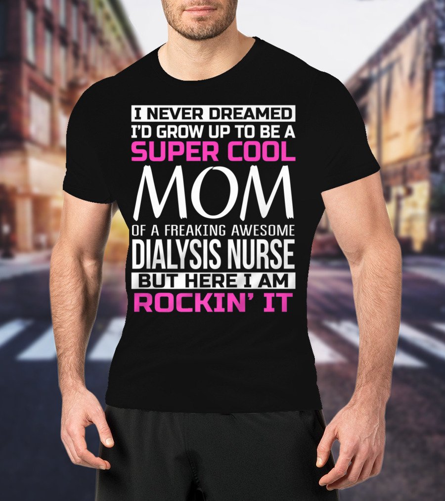 I Never Dreamed I'd Grow Up To Be A Super Cool Mom Of A Freaking Awesome Dialysis Nurse But Here I Am Rockin' It T-Shirt