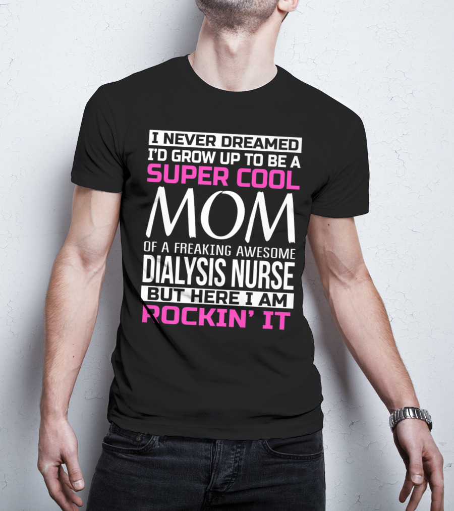 I Never Dreamed I'd Grow Up To Be A Super Cool Mom Of A Freaking Awesome Dialysis Nurse But Here I Am Rockin' It T-Shirt