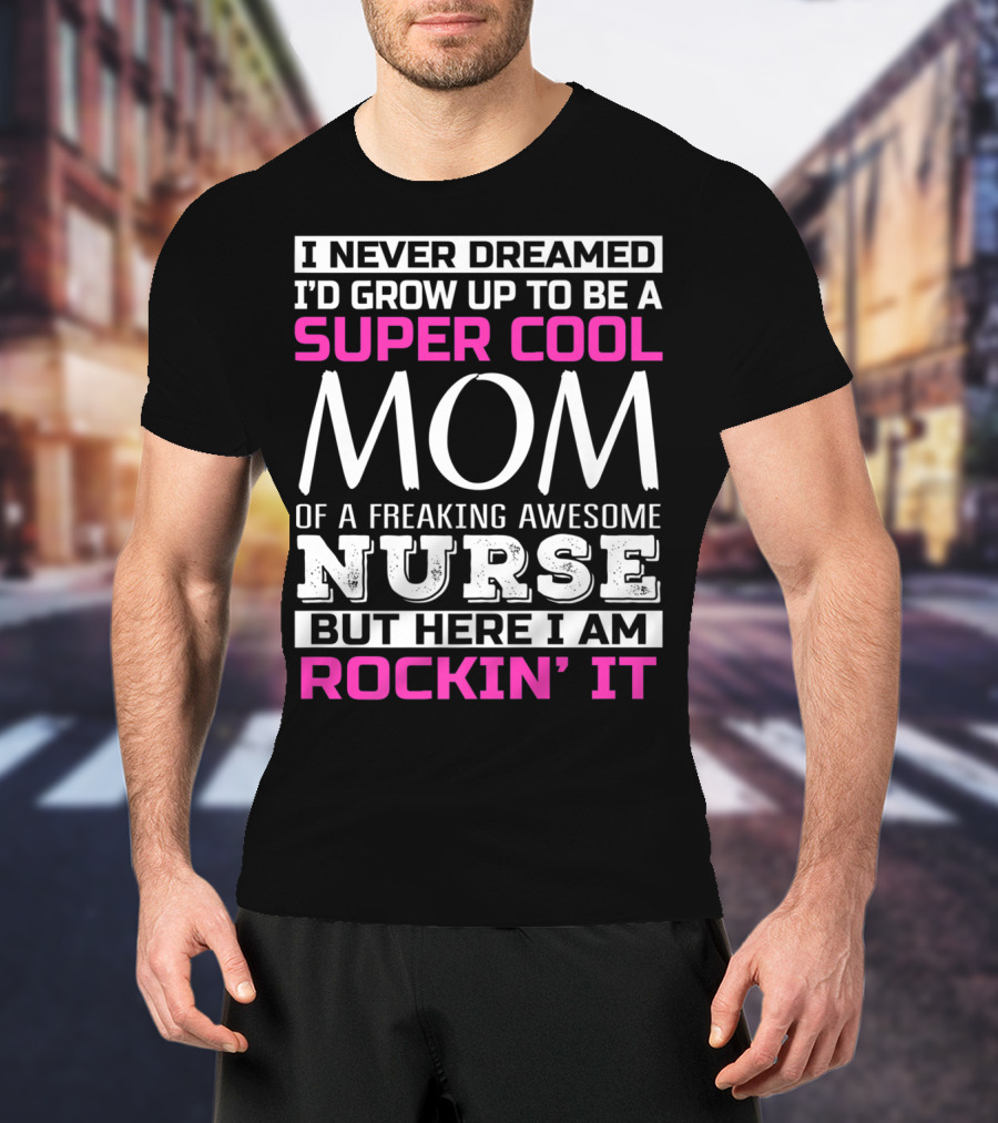I Never Dreamed I'd Grow Up To Be A Super Cool Mom Of A Freaking Awesome Nurse But Here I Am Rockin' It T-Shirt