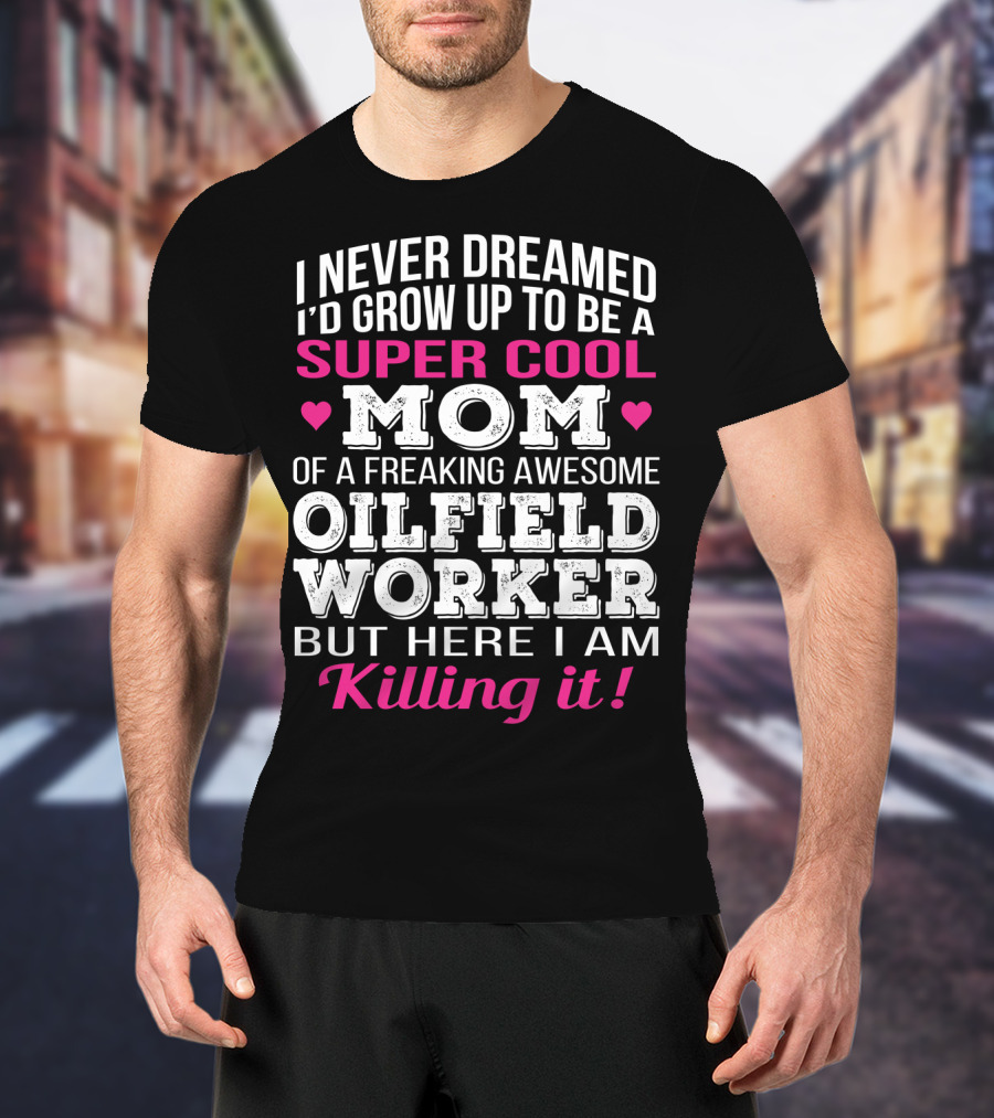 I Never Dreamed I'd Grow Up To Be A Super Cool Mom Of A Freaking Awesome Oilfield Worker But Here I Am Killing It T-Shirt