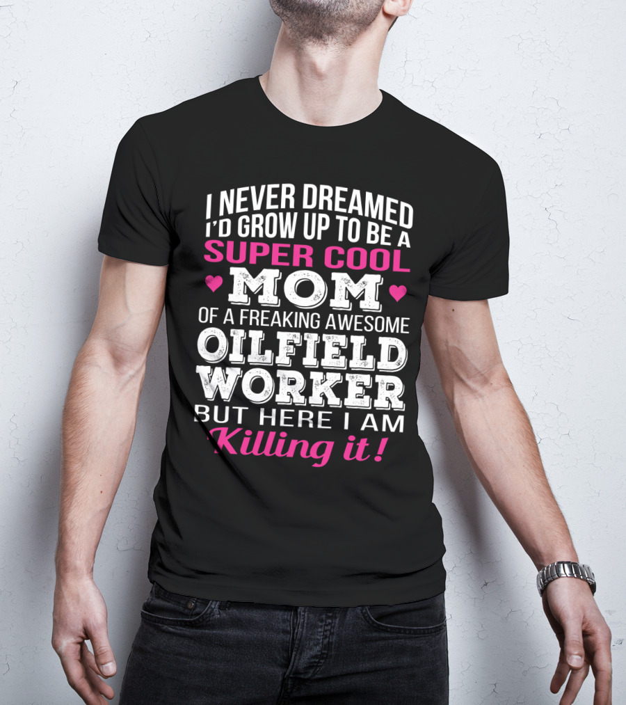 I Never Dreamed I'd Grow Up To Be A Super Cool Mom Of A Freaking Awesome Oilfield Worker But Here I Am Killing It T-Shirt