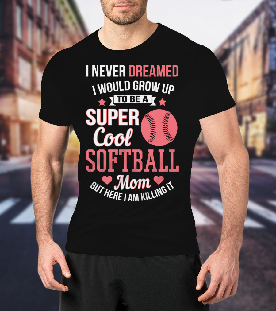 I Never Dreamed I Would Grow Up To Be A Super Cool Softball Mom But Here I Am Killing It T-Shirt