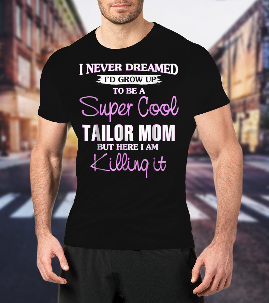 I Never Dreamed I'd Grow Up To Be A Super Cool Tailor Mom But Here I Am Killing It T-Shirt