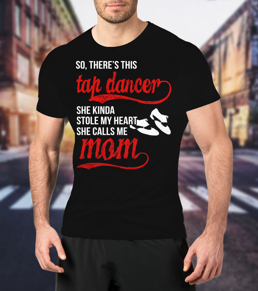 So There's This Tap Dancer She Kinda Stole My Heart She Calls Me Mom T-Shirt