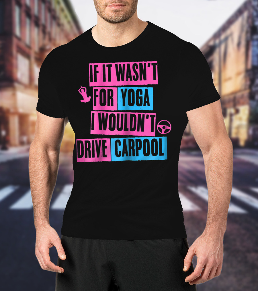 If It Wasn't For Yoga I Wouldn't Drive Carpool T-Shirt