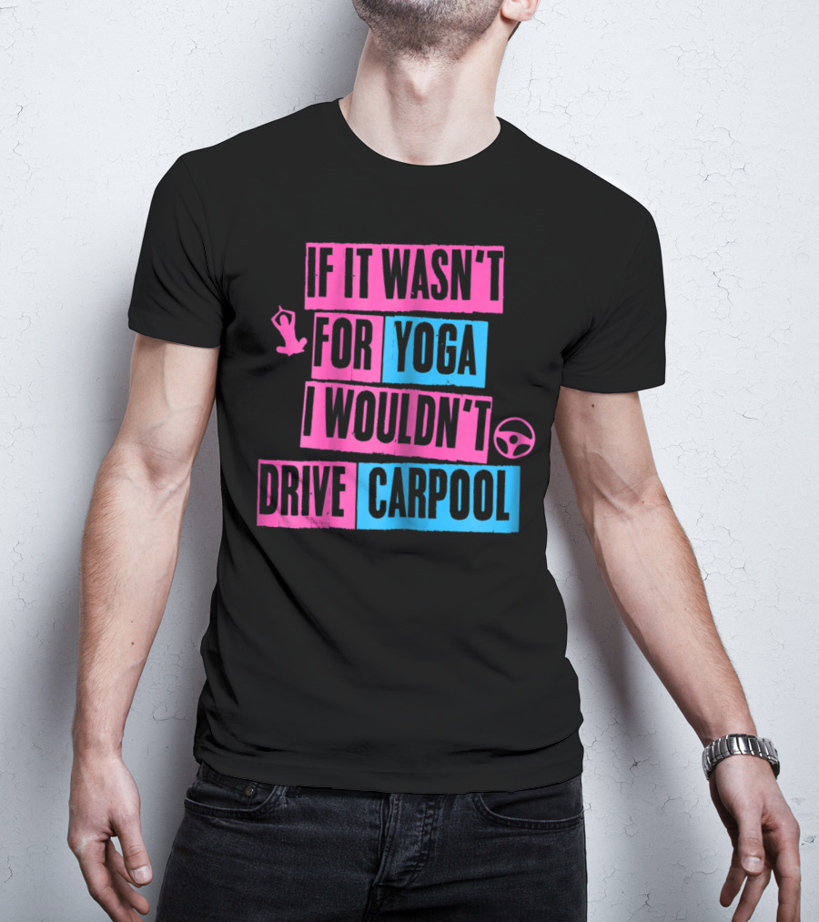 If It Wasn't For Yoga I Wouldn't Drive Carpool T-Shirt