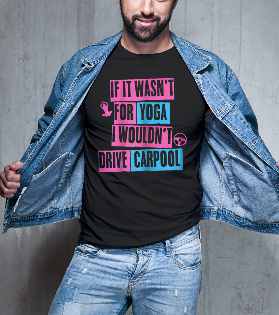 If It Wasn't For Yoga I Wouldn't Drive Carpool T-Shirt