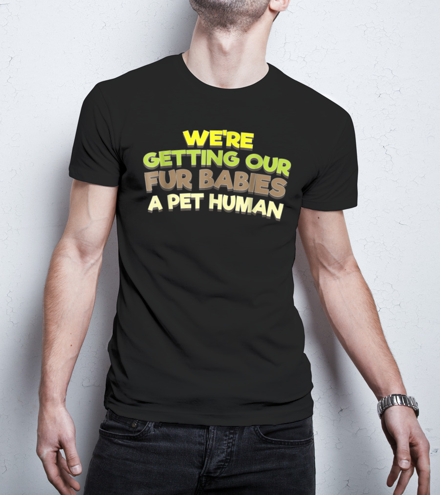 We're Getting Our Fur Babies A Pet Human T-Shirt