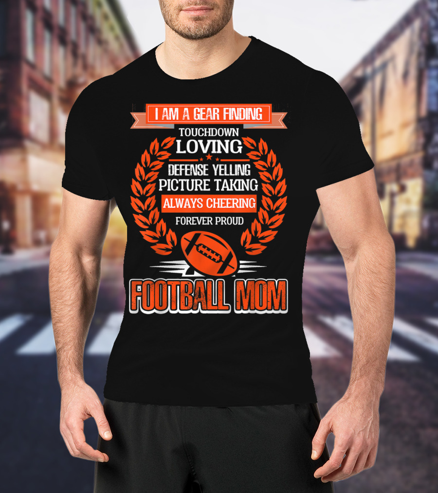 I Am A Gear Finding Touchdown Loving Defense Yelling Picture Taking Always Cheering Forever Proud Football Mom T-Shirt