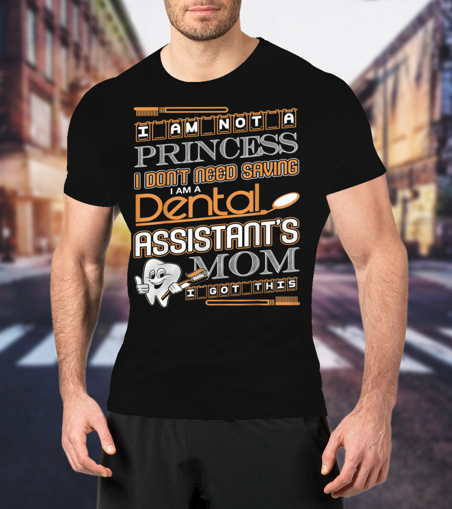 I Am Not A Princess I Don't Need Saving I Am A Dental Assistant's Mom I Got This T-Shirt