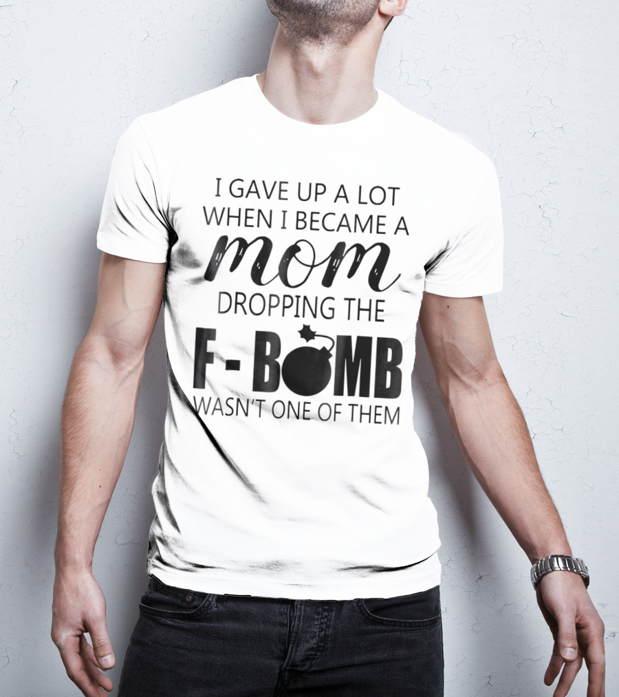 I Gave Up A Lot When I Became A Mom Dropping The F-Bomb Wasn't One Of Them T-Shirt