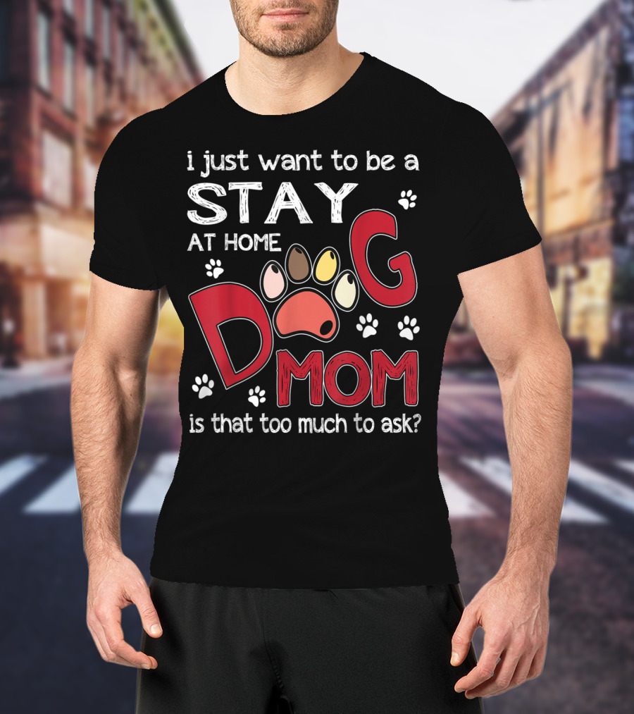 I Just Want To Be A Stay At Home Dog Mom Is That Too Much To Ask T-Shirt