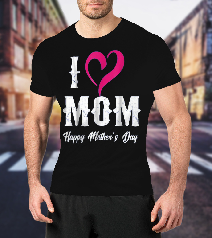 I Love Mom Heart Happy Mother's Day T-Shirt