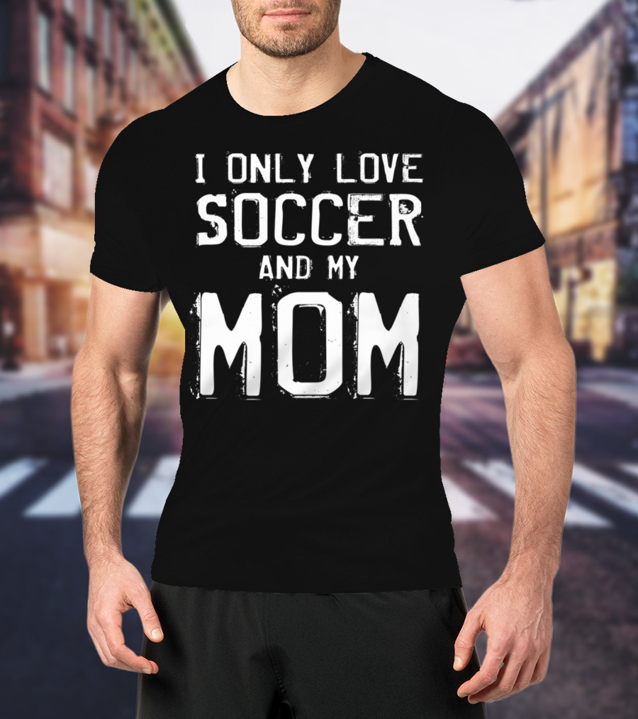 I Only Love Soccer And My Mom Player Mama Mother T-Shirt