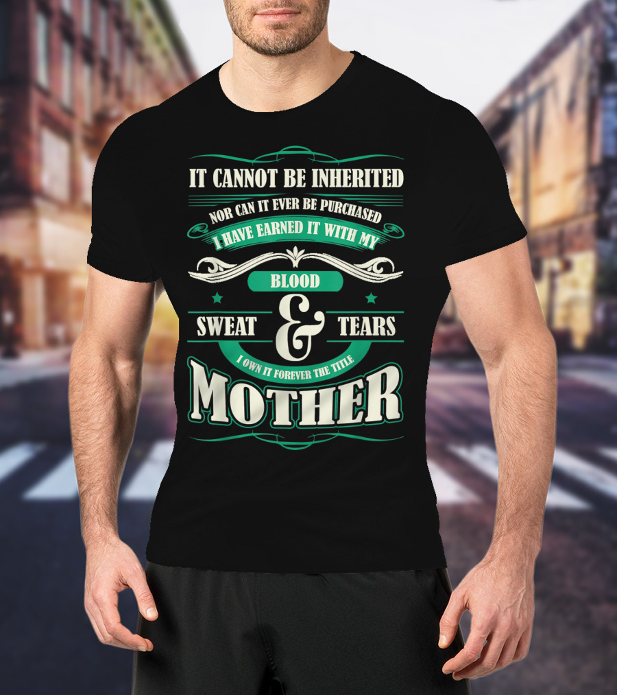 It Cannot Be Inherited Nor Can It Ever Be Purchased I Have Earned It With My Blood Sweat And Tears I Own It Forever The Title Mother T-Shirt
