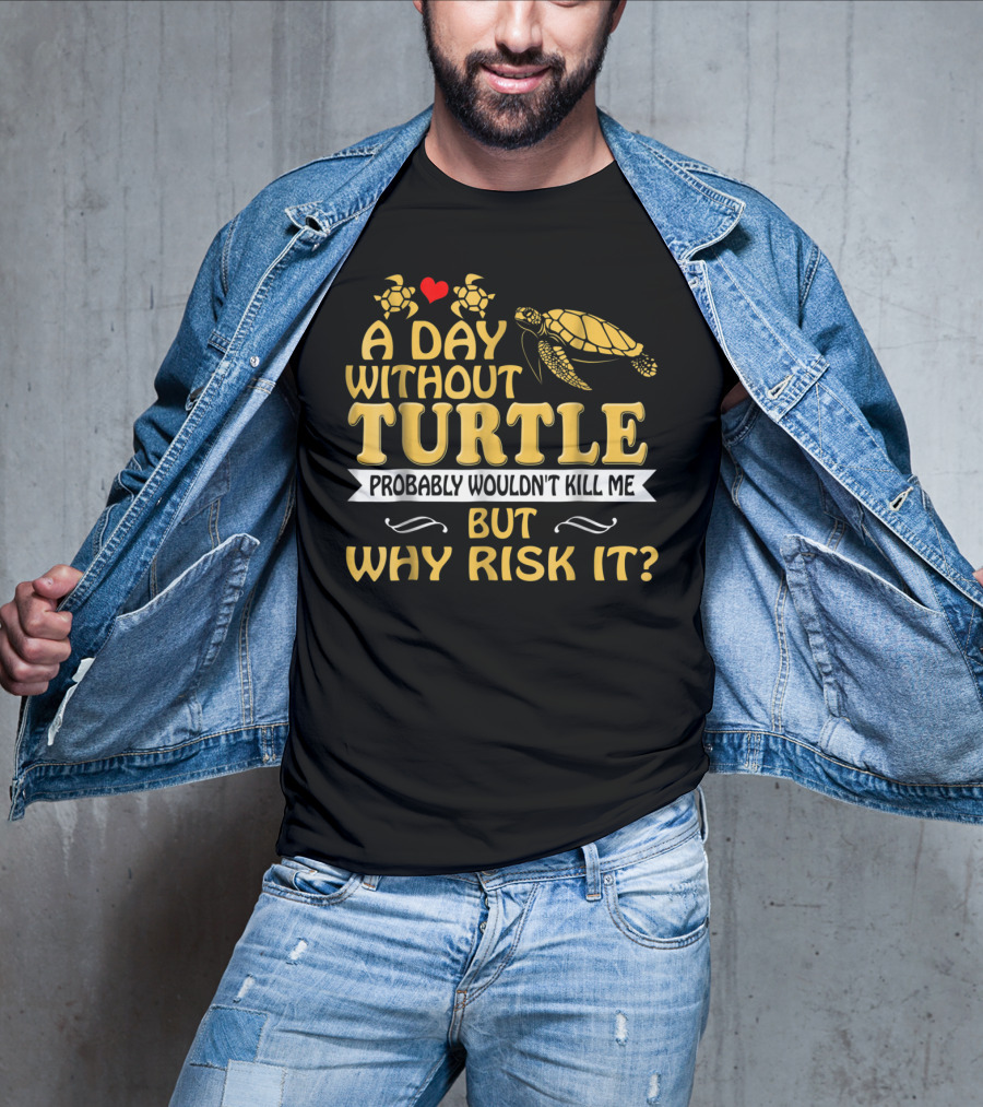 A Day Without Turtle Probably Wouldn't Kill Me But Why Risk It T-Shirt
