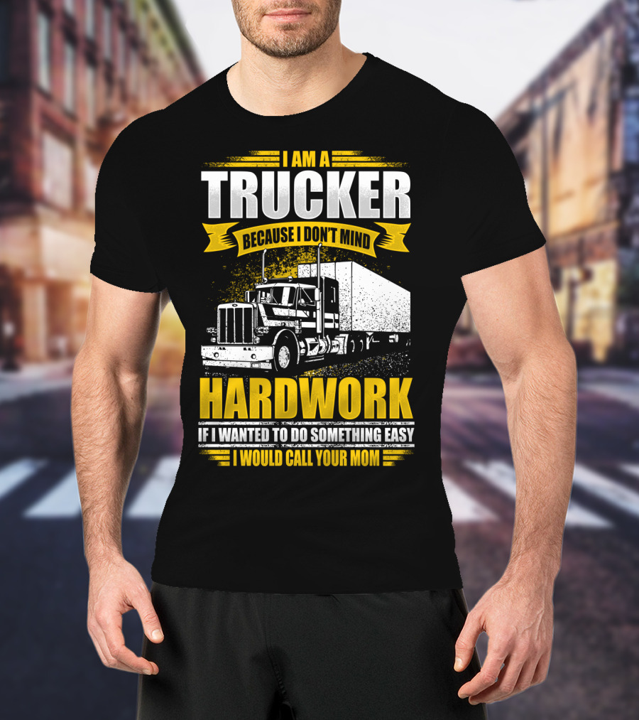 I Am A Trucker Because I Don't Mind Hardwork If I Wanted To Do Something Easy I Would Call Your Mom T-Shirt