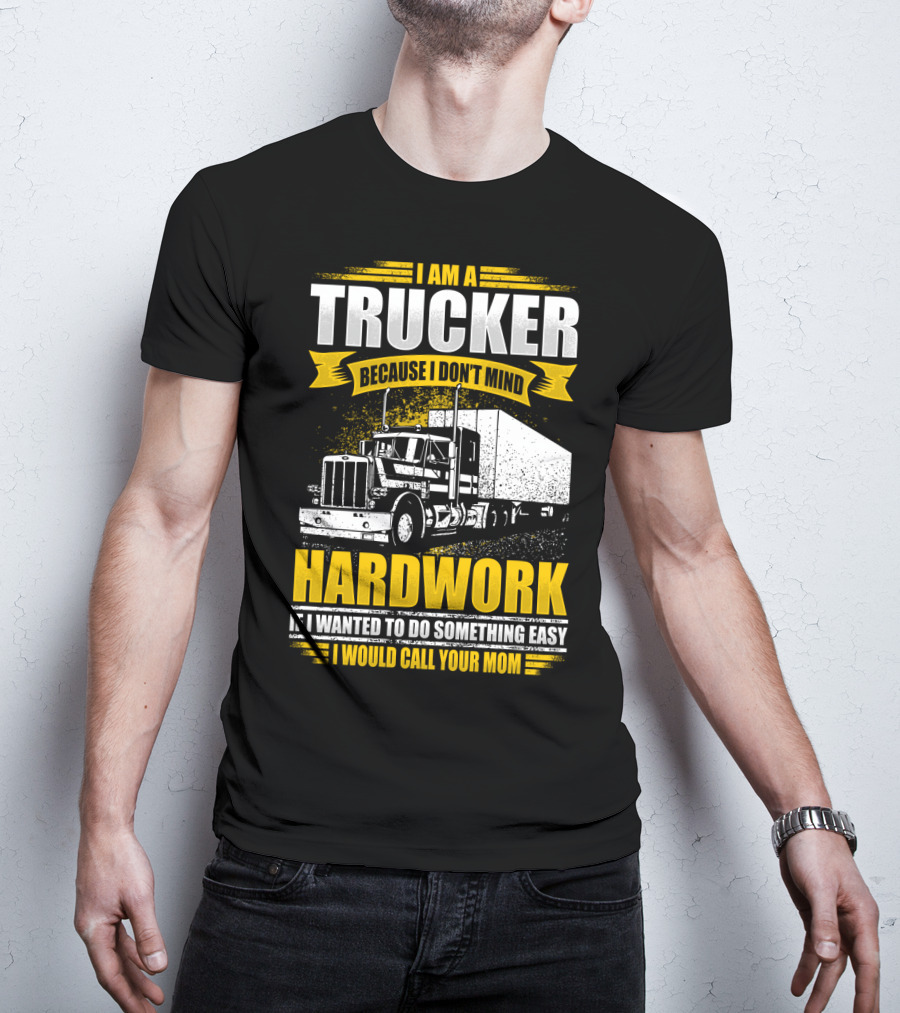 I Am A Trucker Because I Don't Mind Hardwork If I Wanted To Do Something Easy I Would Call Your Mom T-Shirt