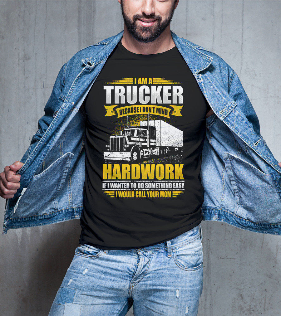 I Am A Trucker Because I Don't Mind Hardwork If I Wanted To Do Something Easy I Would Call Your Mom T-Shirt