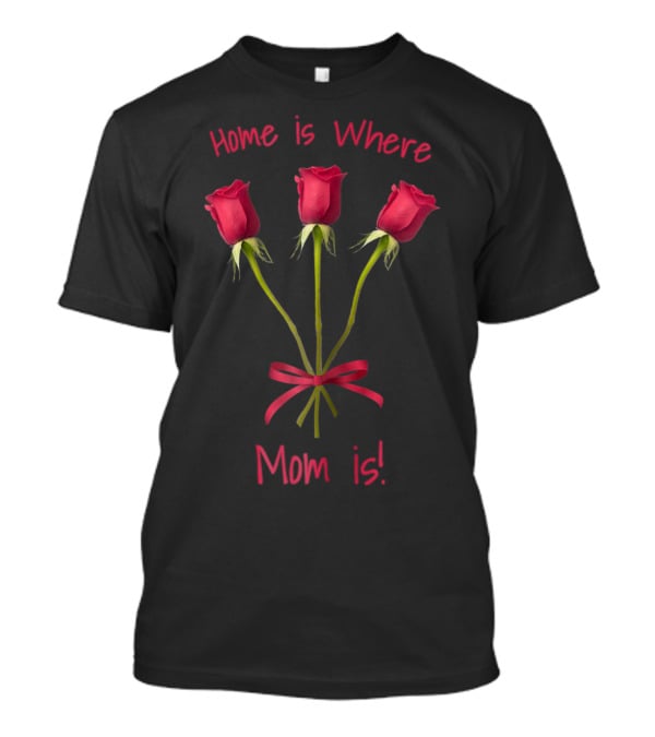 Turtletay Rose Flower Home Is Where Mom Is T-Shirt