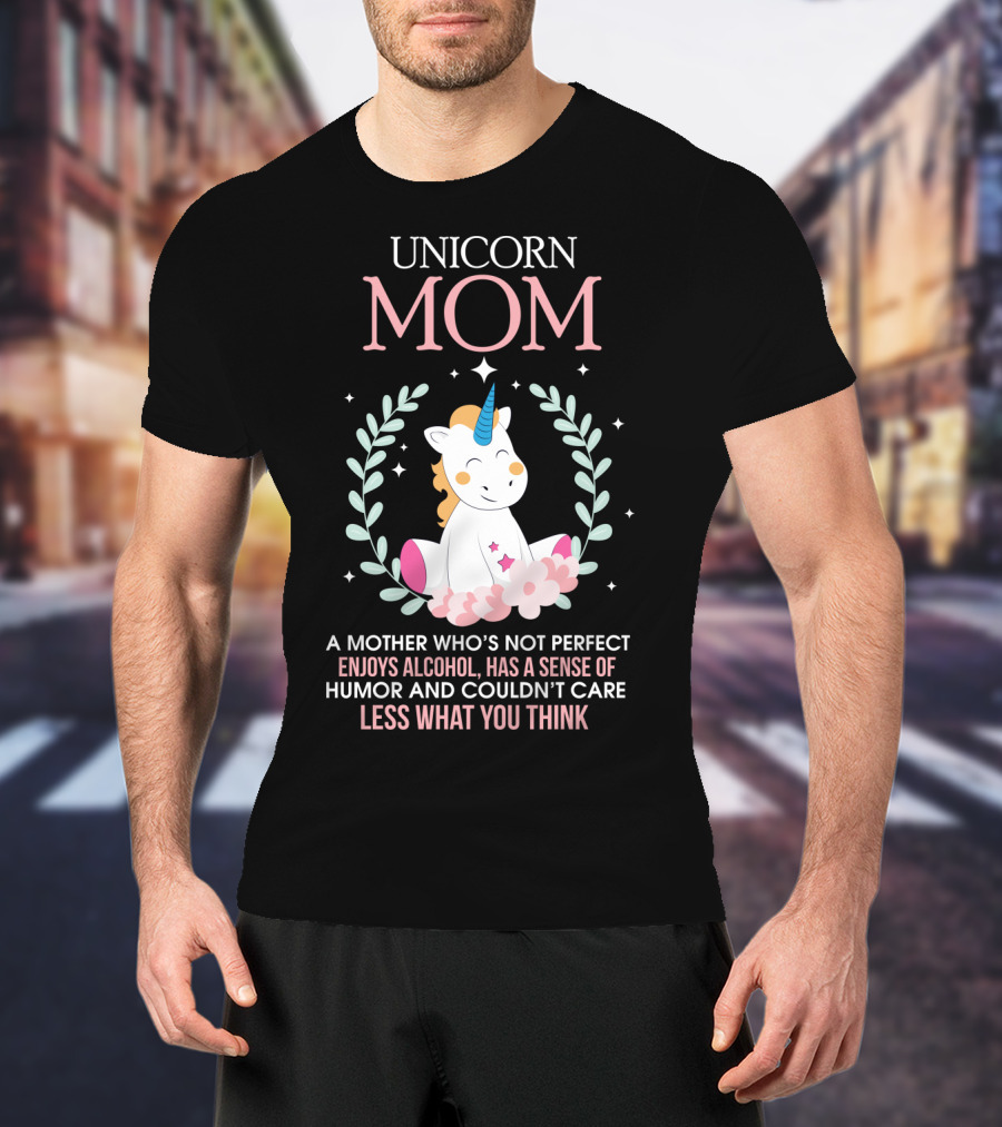 Unicorn Mom A Mother Who's Not Perfect Enjoys Alcohol Has A Sense Of Humor And Couldn't Care Less What You Think T-Shirt