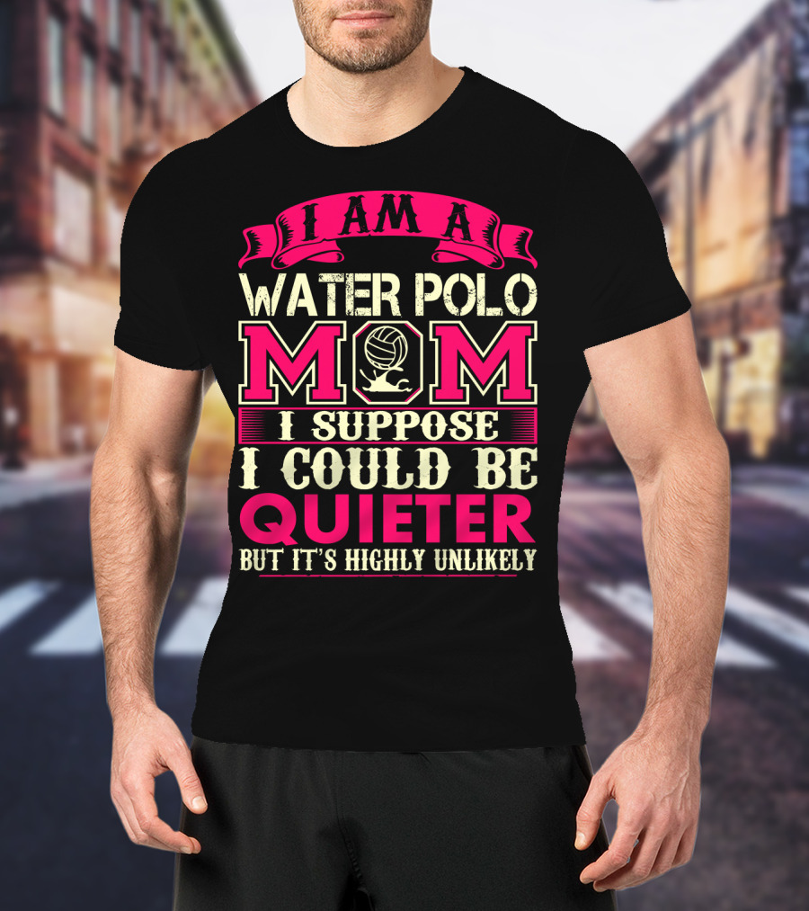 I Am A Water Polo Mom I Suppose I Could Be Quieter But It's Highly Unlikely T-Shirt