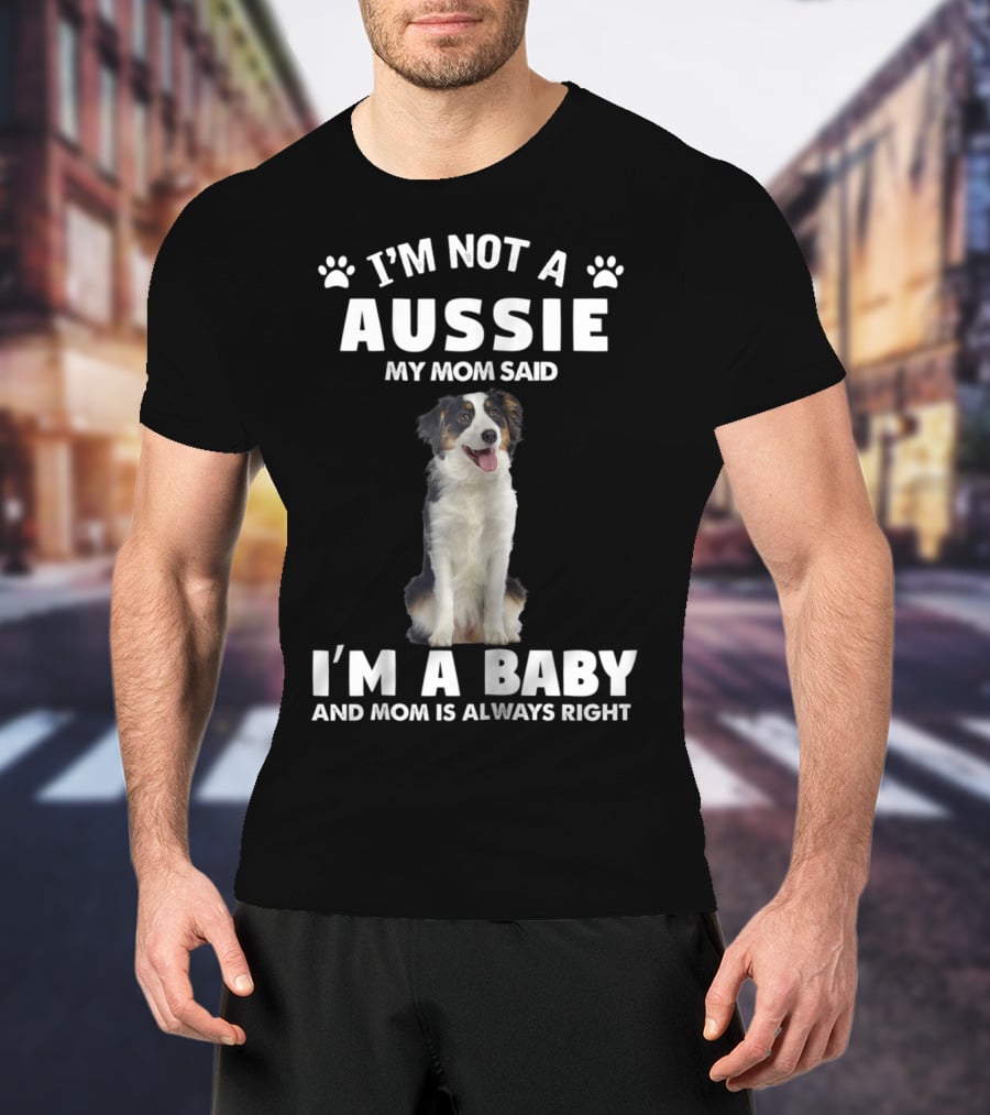 I'm Not A Aussie My Mom Said I'm A Baby And Mom Is Always Right Australian Shepherd Dog Mom T-Shirt