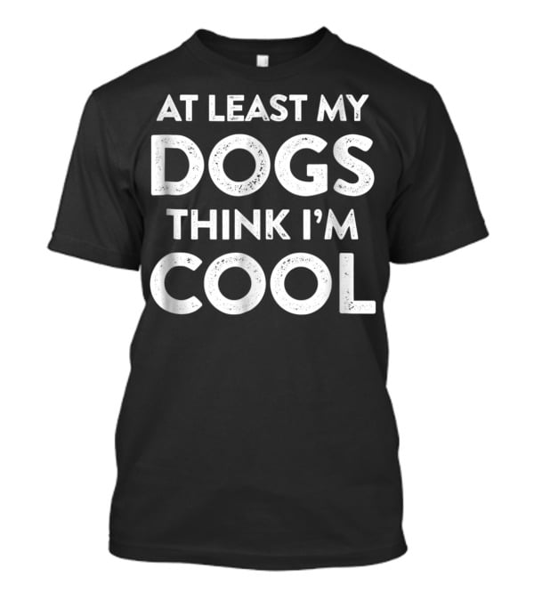 At Least My Dogs Think I'm Cool Dog Mom Dad Funny T-Shirt