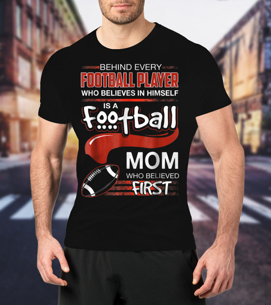 Behind Every Football Player Who Believes In Himself Is A Football Mom Who Believed First T-Shirt