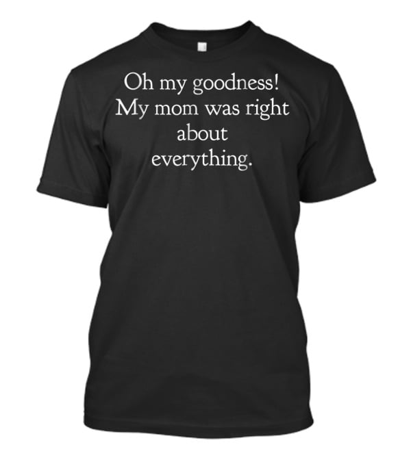 Oh My Goodness My Mom Was Right About Everything Funny Saying Mom Daughter For Women T-Shirt