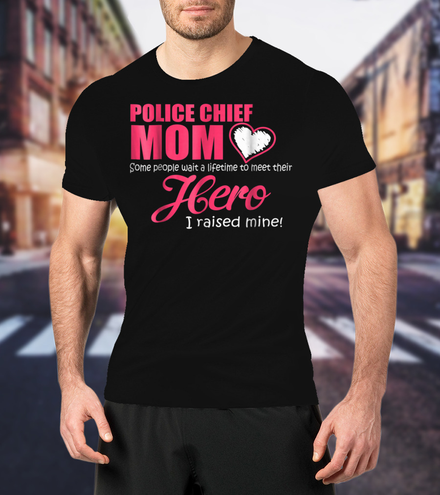 POLICE CHIEF Mom Some People Wait A Lifetime To Meet Their Hero I Raised Mine T-Shirt
