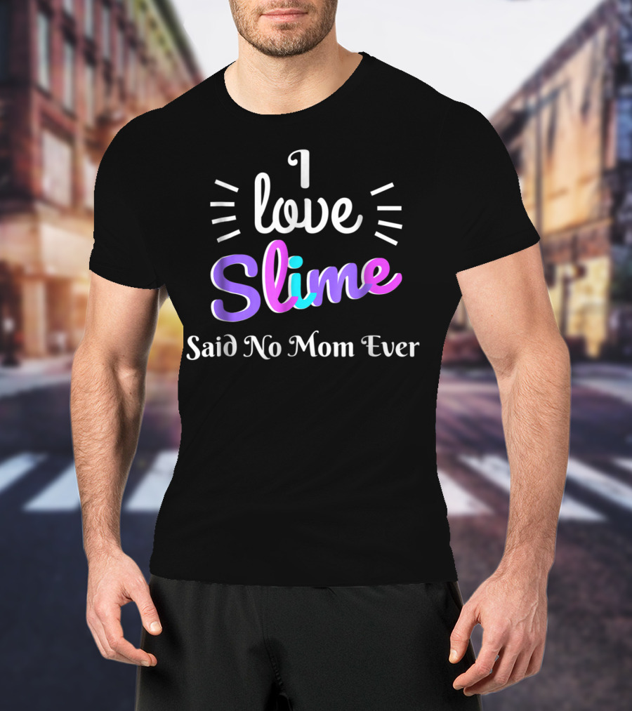 I Love Slime Said No Mom Ever Sarcastic Funny T-Shirt