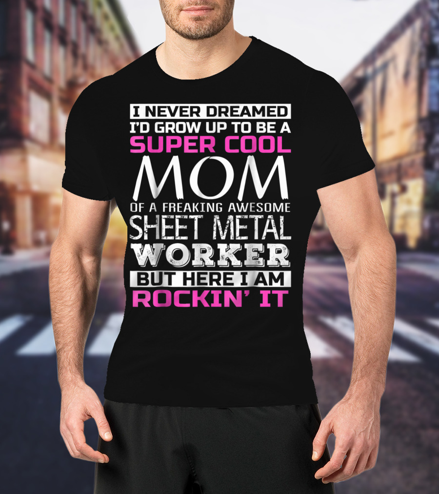 I Never Dreamed I'd Grow Up To Be A Super Cool Mom Of A Freaking Awesome Sheet Metal Worker But Here I Am Rockin' It T-Shirt