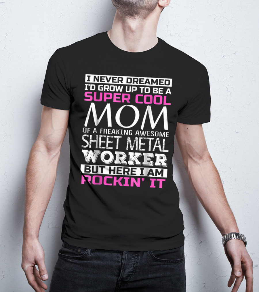 I Never Dreamed I'd Grow Up To Be A Super Cool Mom Of A Freaking Awesome Sheet Metal Worker But Here I Am Rockin' It T-Shirt